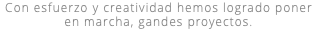 Con esfuerzo y creatividad hemos logrado poner en marcha, gandes proyectos.